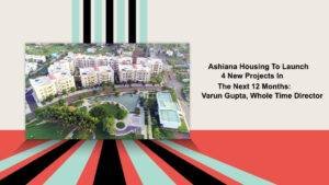 Ashiana Housing To Launch 4 New Projects In The Next 12 Months Varun Gupta, Whole Time Director