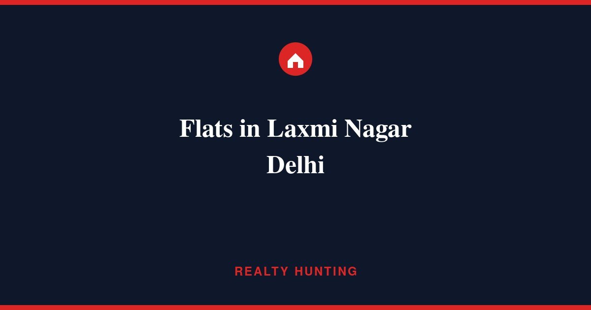 Flats in Laxmi Nagar Delhi: Price, Rent & Buyer Guide