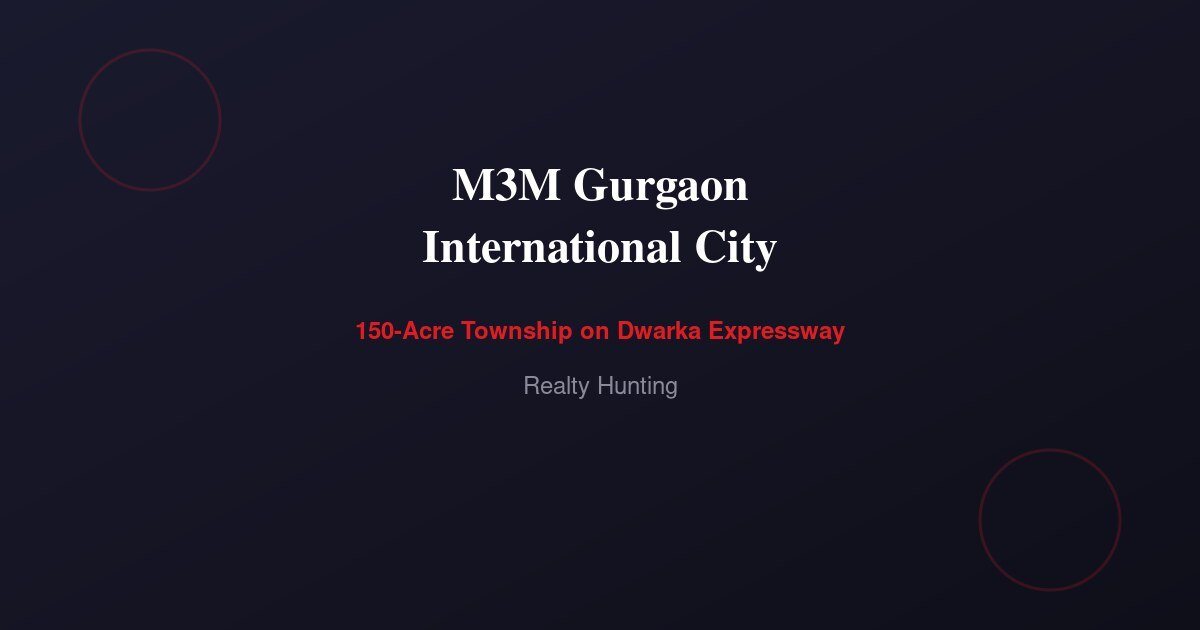 M3M Gurgaon International City: A 150-Acre Township on Dwarka Expressway