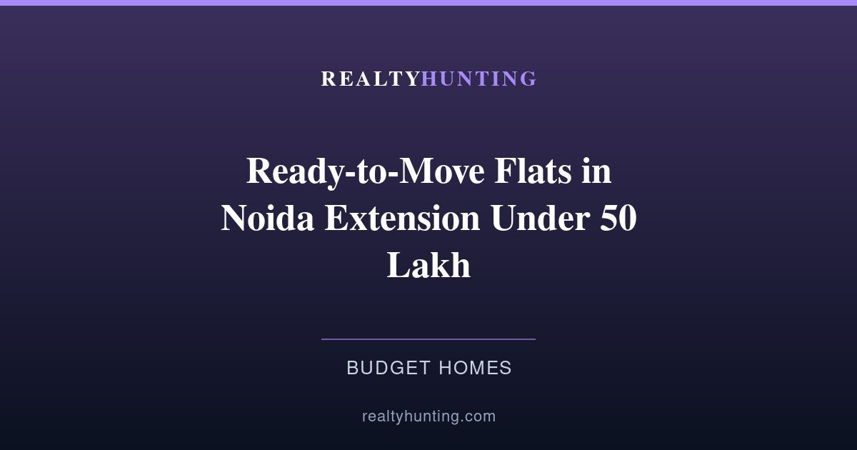 Ready to Move Flats in Noida Extension Under 50 Lakh 2026