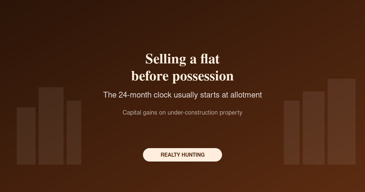 Capital Gains on Selling an Under-Construction Flat: When the 24-Month Clock Starts