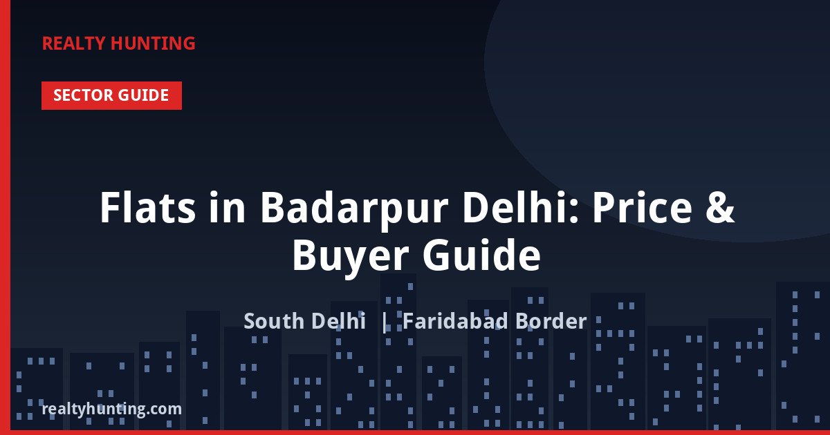 Flats in Badarpur Delhi: Price & Buyer Guide