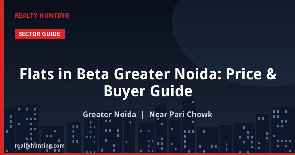 Flats in Beta Greater Noida: Price & Buyer Guide