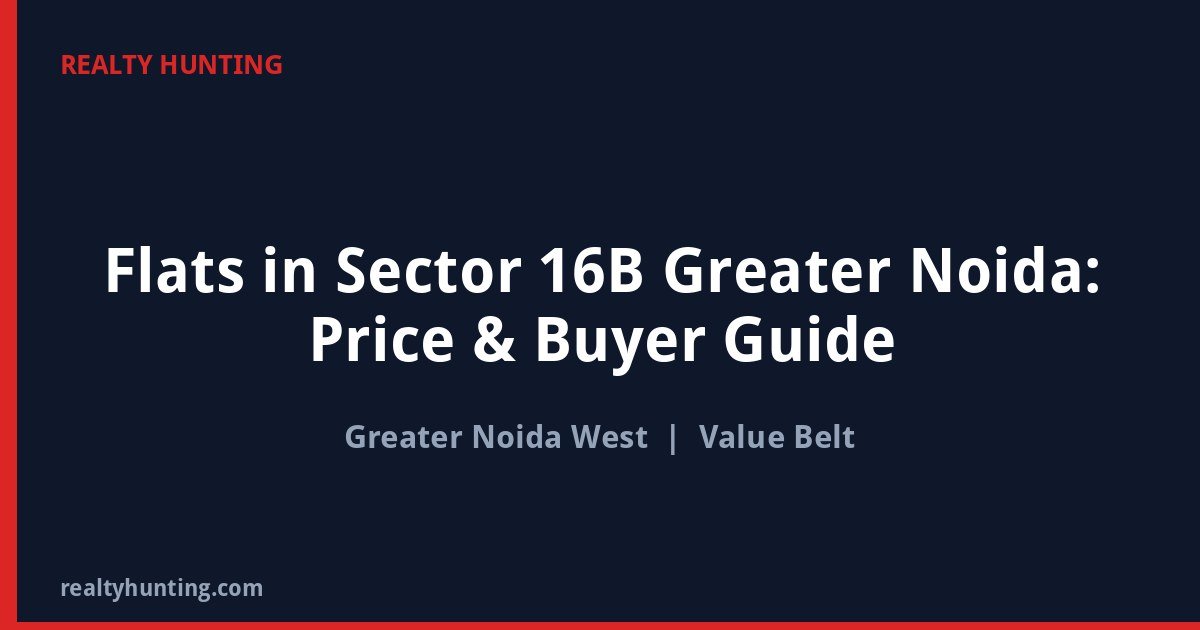 Flats in Sector 16B Greater Noida: Price & Buyer Guide