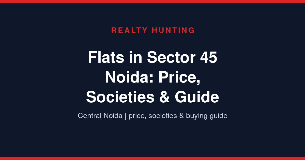 Flats in Sector 45 Noida: Price, Societies & Guide