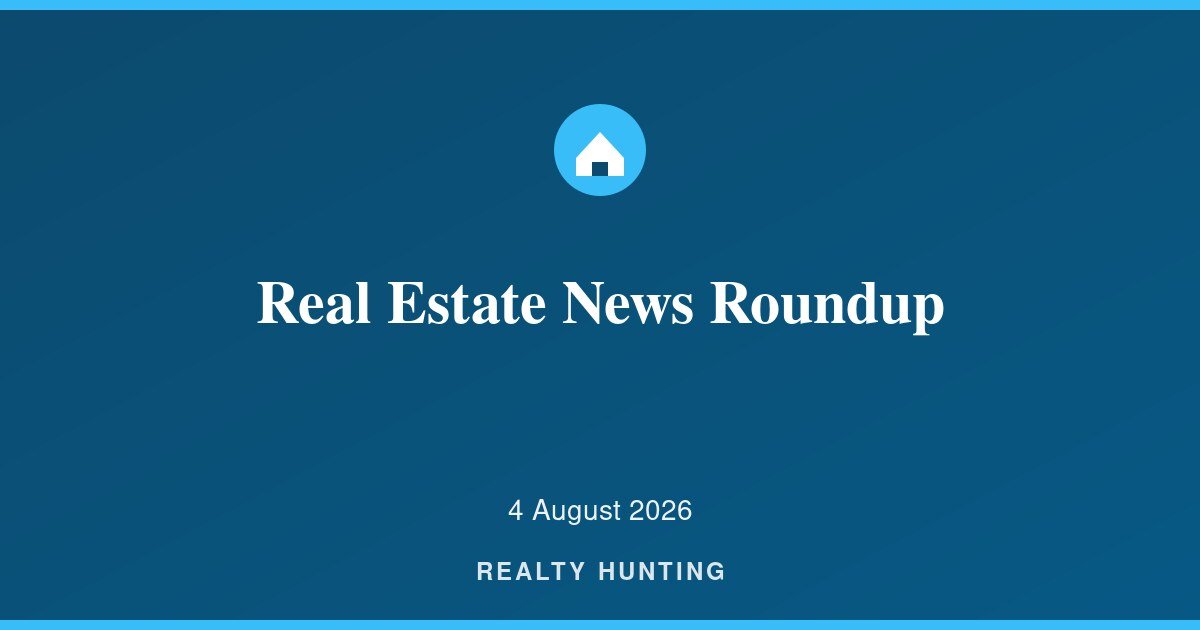 Real Estate News Roundup: 4 August 2026