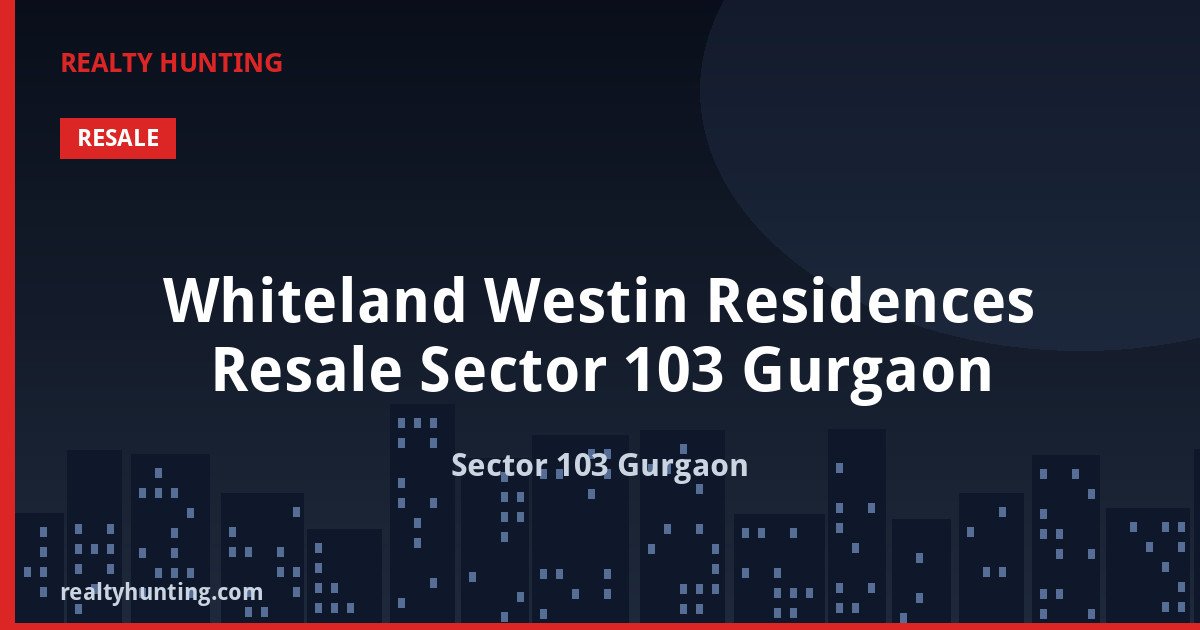 Whiteland Westin Residences Resale Sector 103 Gurgaon — Branded Luxury Residences in Sector 103 Gurgaon